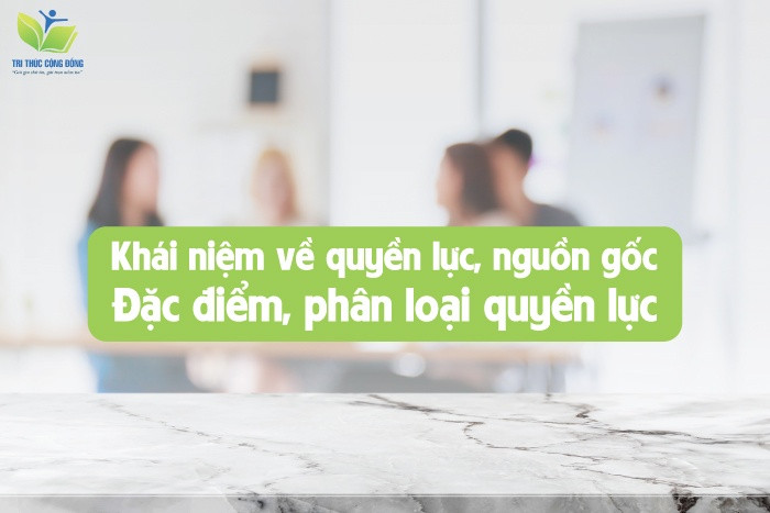 Khái Niệm Về Quyền Lực, Nguồn Gốc, Đặc Điểm, Phân Loại Quyền Lực