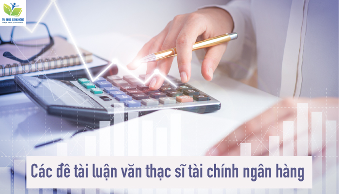 Các Đề Tài Luận Văn Thạc Sĩ Tài Chính Ngân Hàng Thiết Thực Nhất